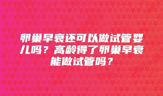 卵巢早衰还可以做试管婴儿吗？高龄得了卵巢早衰能做试管吗？