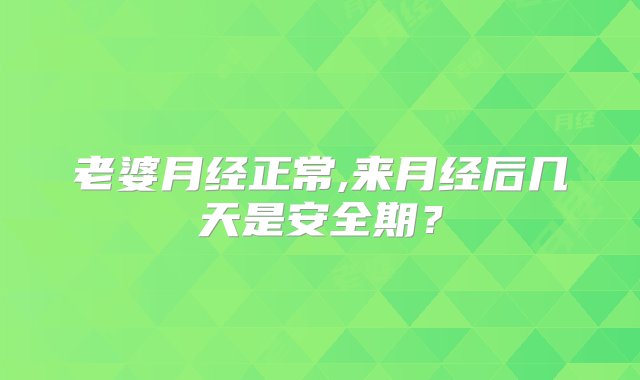 老婆月经正常,来月经后几天是安全期？