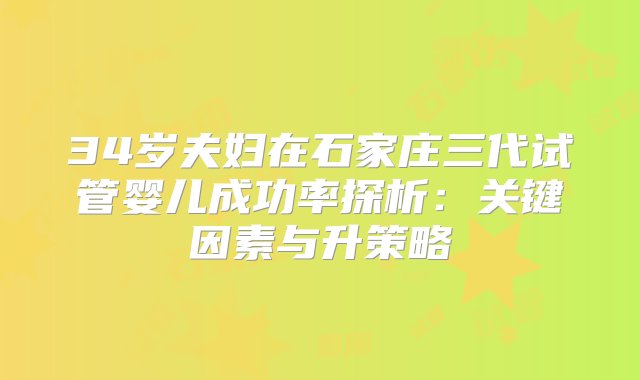 34岁夫妇在石家庄三代试管婴儿成功率探析：关键因素与升策略