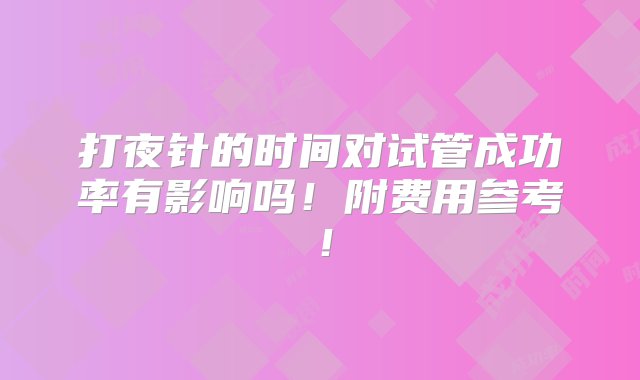 打夜针的时间对试管成功率有影响吗！附费用参考！