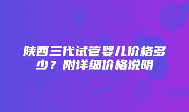 陕西三代试管婴儿价格多少？附详细价格说明