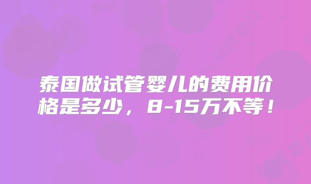 泰国做试管婴儿的费用价格是多少，8-15万不等！