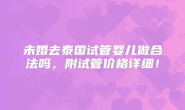 未婚去泰国试管婴儿做合法吗，附试管价格详细！