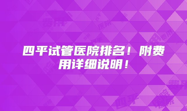 四平试管医院排名！附费用详细说明！