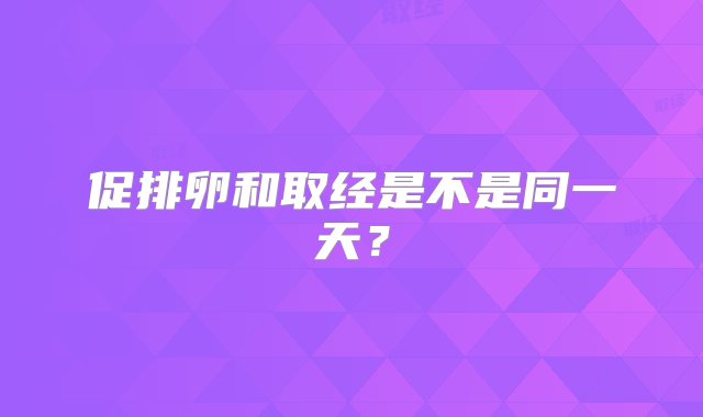 促排卵和取经是不是同一天？