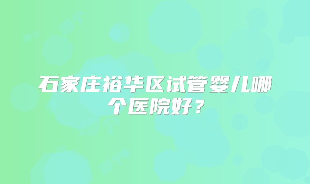 石家庄裕华区试管婴儿哪个医院好？