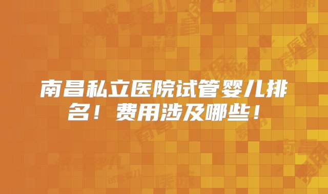 南昌私立医院试管婴儿排名！费用涉及哪些！