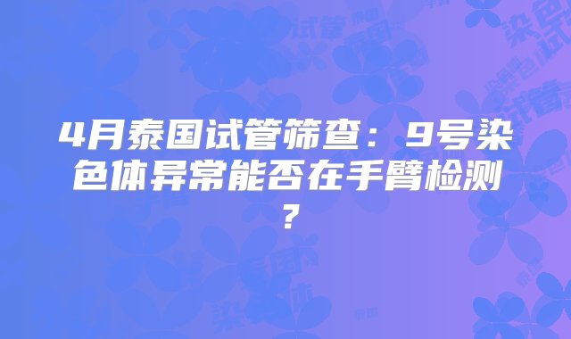 4月泰国试管筛查：9号染色体异常能否在手臂检测？