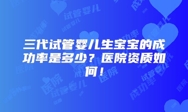 三代试管婴儿生宝宝的成功率是多少？医院资质如何！