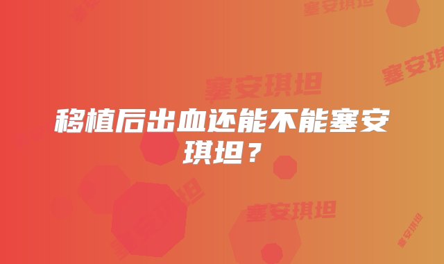 移植后出血还能不能塞安琪坦？