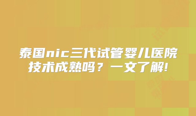 泰国nic三代试管婴儿医院技术成熟吗？一文了解!