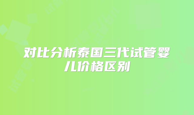 对比分析泰国三代试管婴儿价格区别