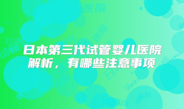 日本第三代试管婴儿医院解析，有哪些注意事项