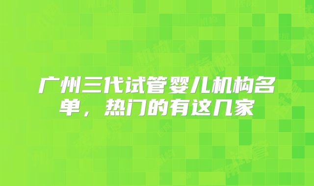 广州三代试管婴儿机构名单，热门的有这几家