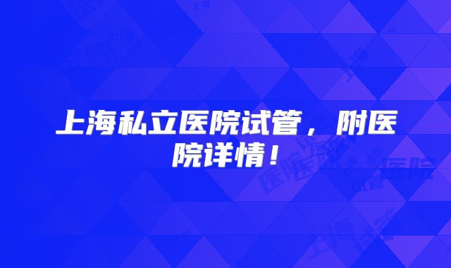 上海私立医院试管，附医院详情！