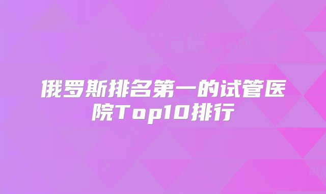 俄罗斯排名第一的试管医院Top10排行