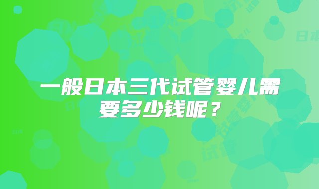 一般日本三代试管婴儿需要多少钱呢？