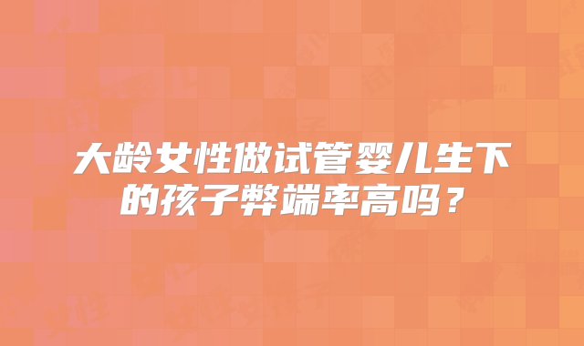 大龄女性做试管婴儿生下的孩子弊端率高吗？