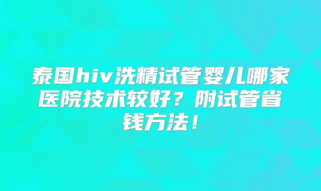 泰国hiv洗精试管婴儿哪家医院技术较好？附试管省钱方法！