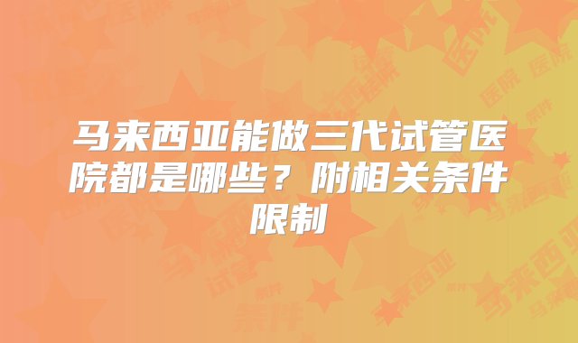 马来西亚能做三代试管医院都是哪些？附相关条件限制