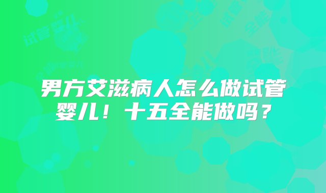 男方艾滋病人怎么做试管婴儿！十五全能做吗？