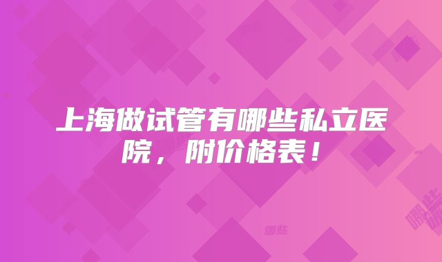 上海做试管有哪些私立医院，附价格表！