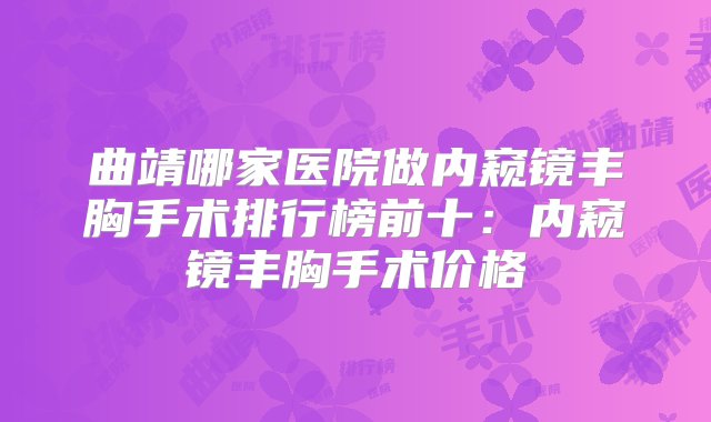 曲靖哪家医院做内窥镜丰胸手术排行榜前十：内窥镜丰胸手术价格