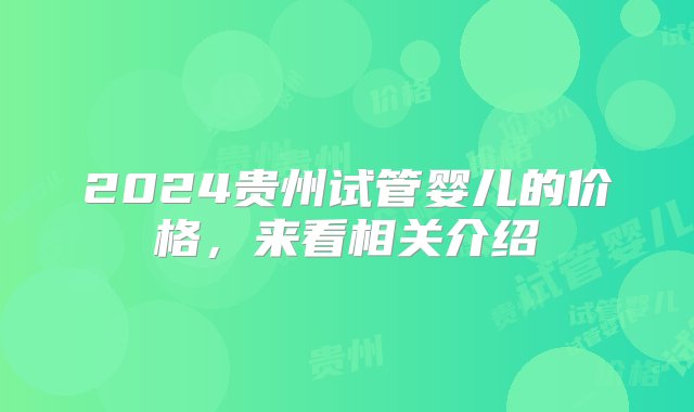 2024贵州试管婴儿的价格，来看相关介绍