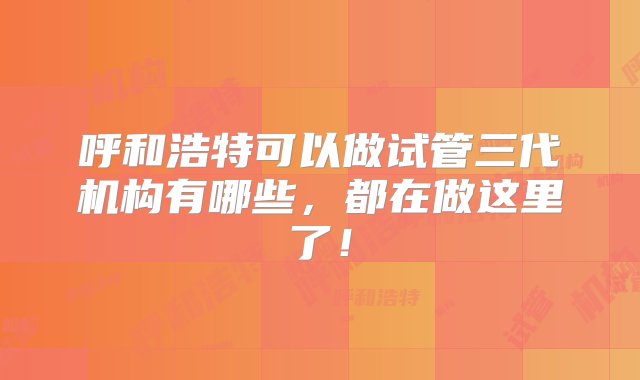 呼和浩特可以做试管三代机构有哪些，都在做这里了！