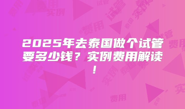 2025年去泰国做个试管要多少钱？实例费用解读！