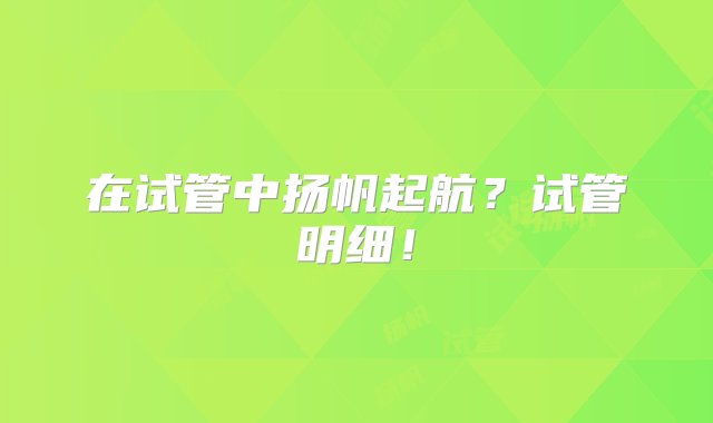 在试管中扬帆起航？试管明细！