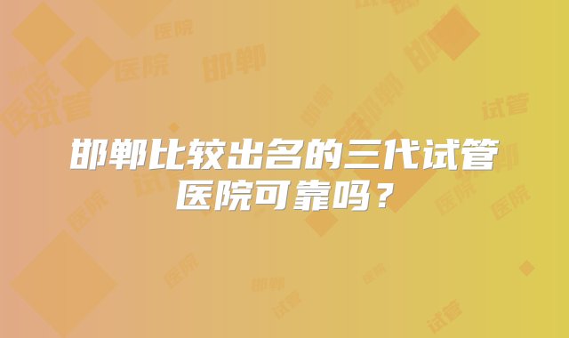 邯郸比较出名的三代试管医院可靠吗？