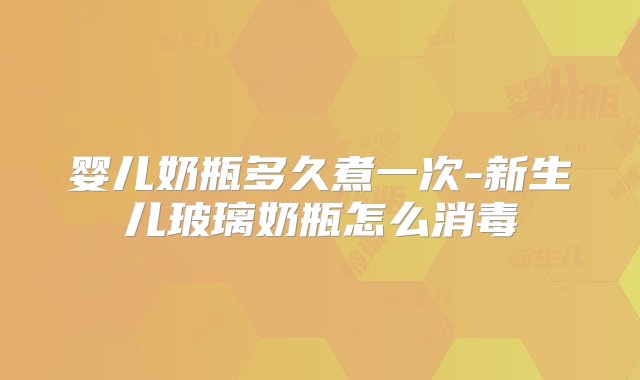 婴儿奶瓶多久煮一次-新生儿玻璃奶瓶怎么消毒