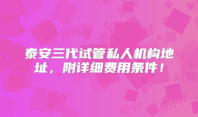 泰安三代试管私人机构地址，附详细费用条件！