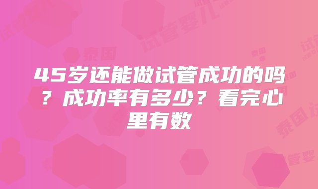 45岁还能做试管成功的吗？成功率有多少？看完心里有数