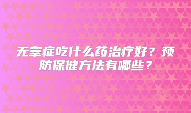 无睾症吃什么药治疗好？预防保健方法有哪些？