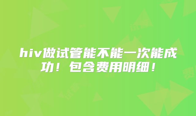 hiv做试管能不能一次能成功！包含费用明细！