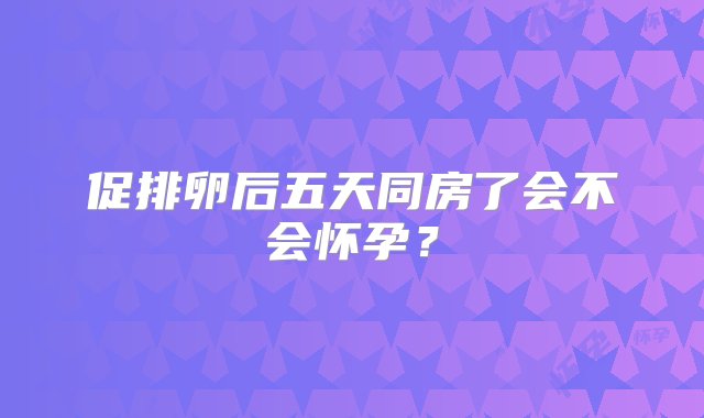 促排卵后五天同房了会不会怀孕？