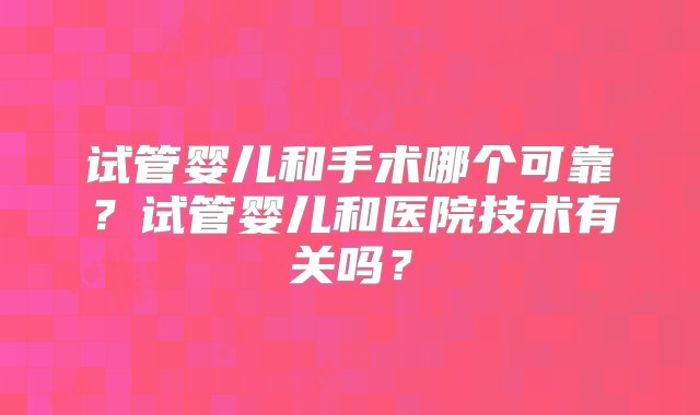 试管婴儿和手术哪个可靠？试管婴儿和医院技术有关吗？