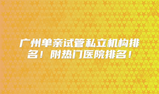 广州单亲试管私立机构排名！附热门医院排名！