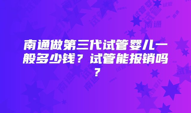 南通做第三代试管婴儿一般多少钱？试管能报销吗？