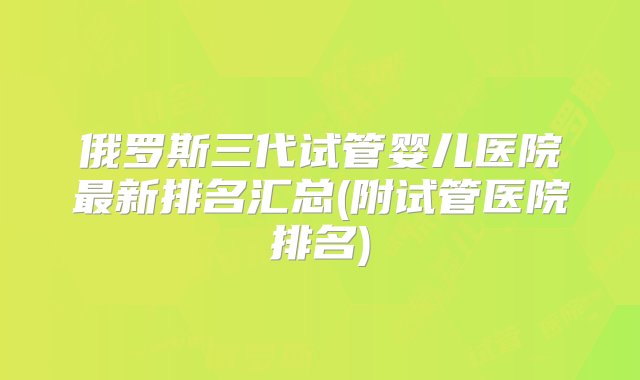 俄罗斯三代试管婴儿医院最新排名汇总(附试管医院排名)