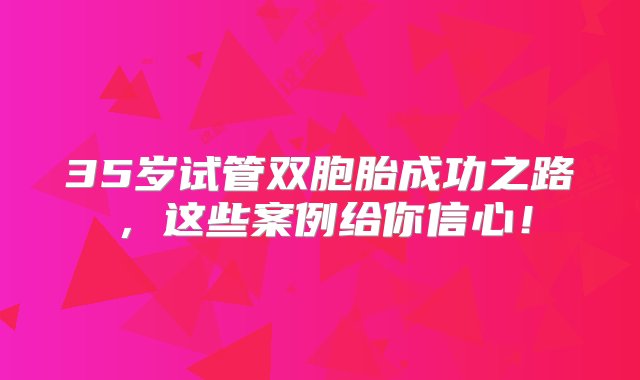 35岁试管双胞胎成功之路，这些案例给你信心！