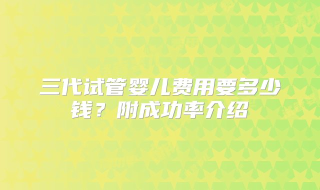 三代试管婴儿费用要多少钱？附成功率介绍