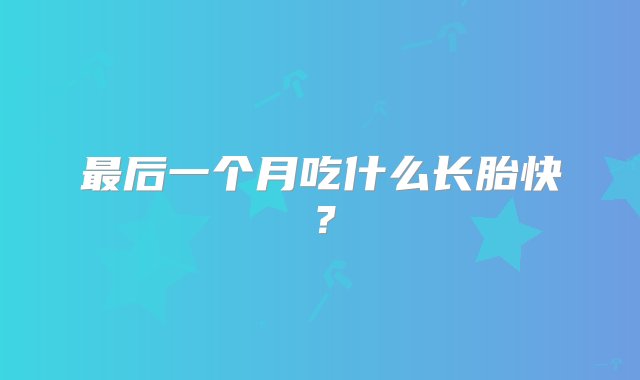 最后一个月吃什么长胎快？