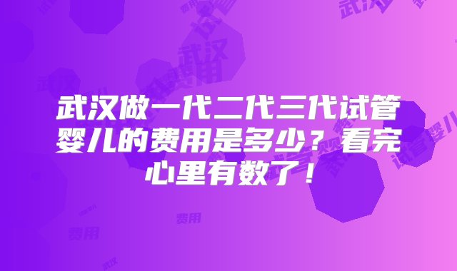 武汉做一代二代三代试管婴儿的费用是多少？看完心里有数了！