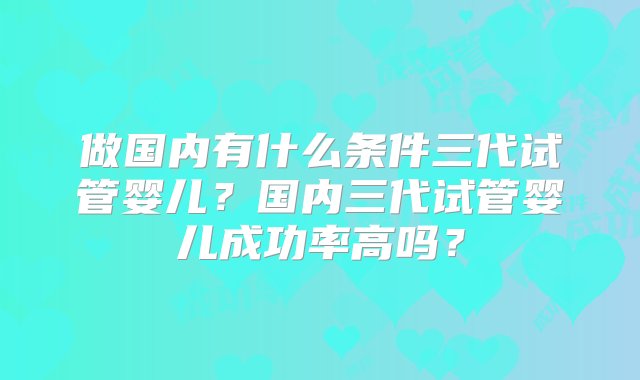 做国内有什么条件三代试管婴儿？国内三代试管婴儿成功率高吗？