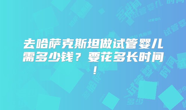 去哈萨克斯坦做试管婴儿需多少钱？要花多长时间！