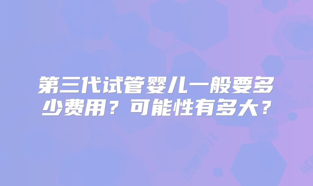 第三代试管婴儿一般要多少费用？可能性有多大？