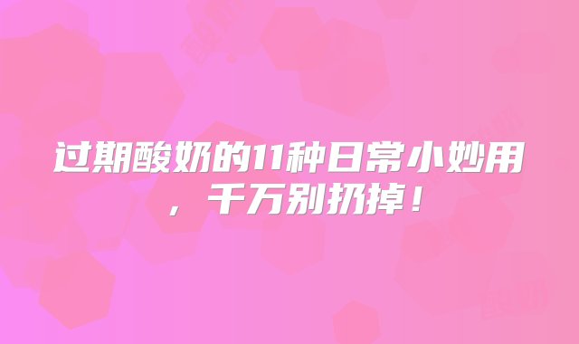 过期酸奶的11种日常小妙用，千万别扔掉！